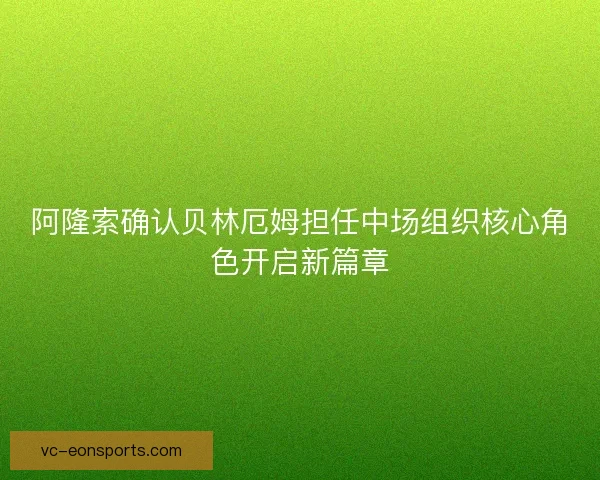阿隆索确认贝林厄姆担任中场组织核心角色开启新篇章
