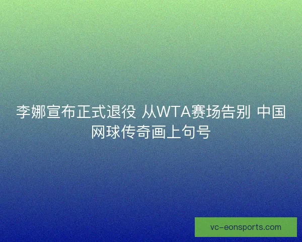 李娜宣布正式退役 从WTA赛场告别 中国网球传奇画上句号