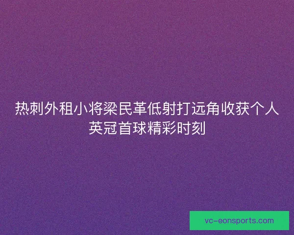 热刺外租小将梁民革低射打远角收获个人英冠首球精彩时刻