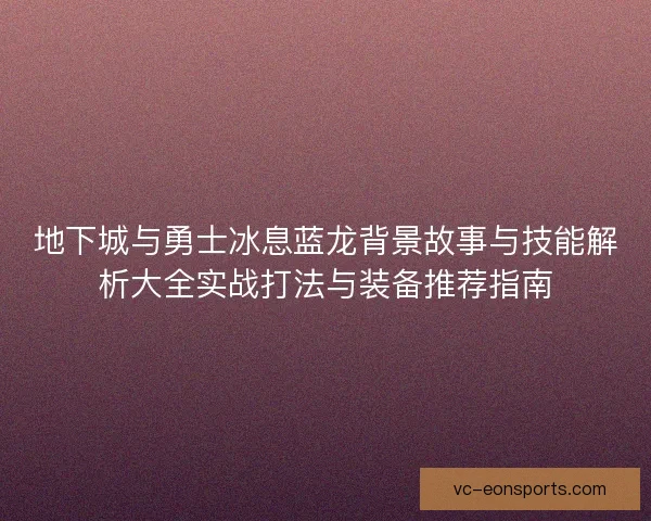 地下城与勇士冰息蓝龙背景故事与技能解析大全实战打法与装备推荐指南
