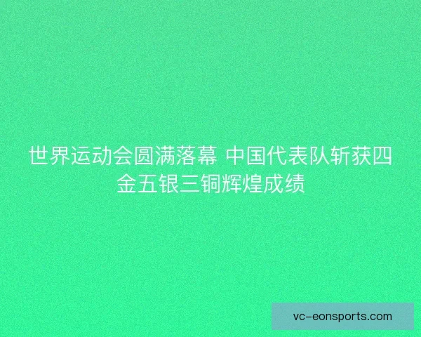 世界运动会圆满落幕 中国代表队斩获四金五银三铜辉煌成绩